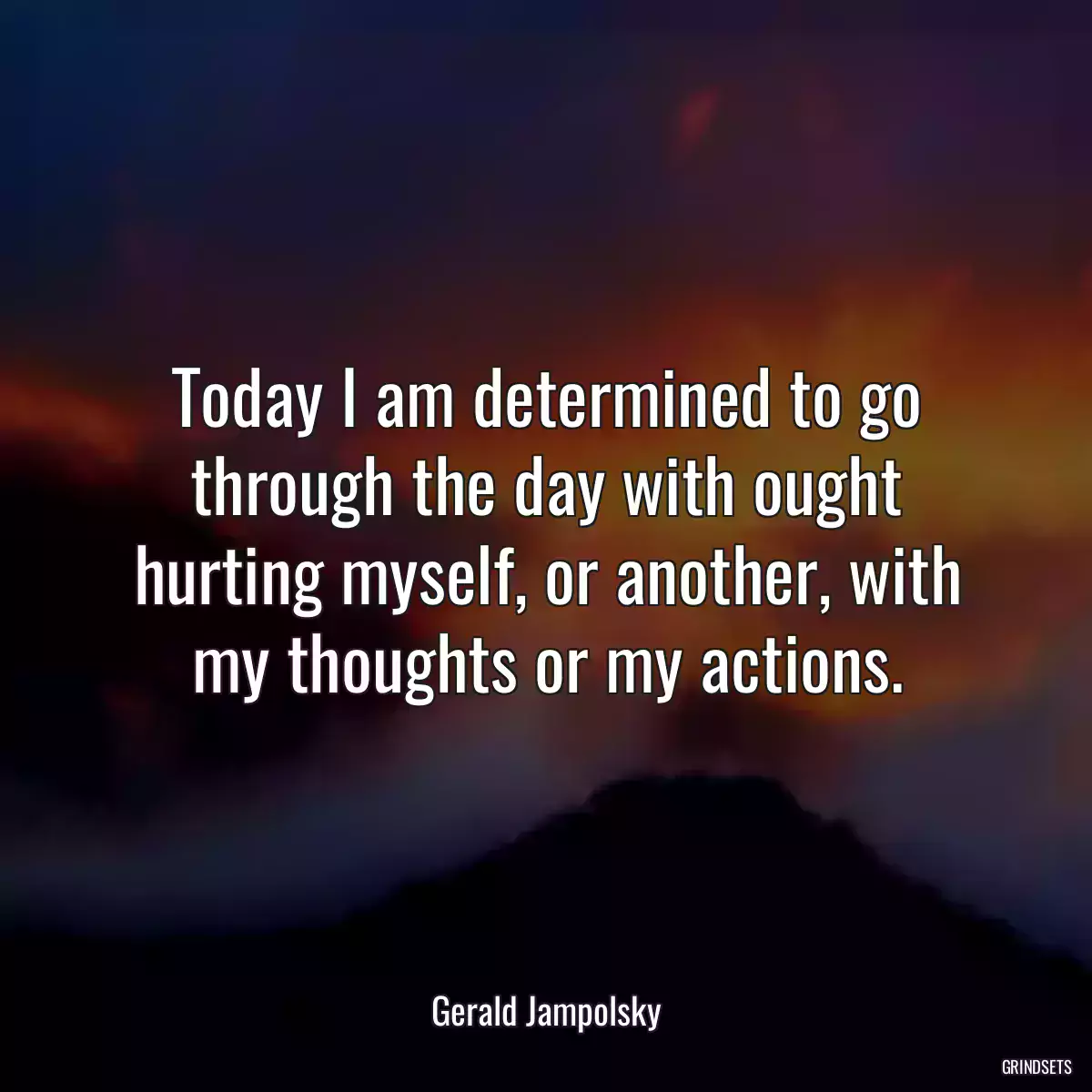 Today I am determined to go through the day with ought hurting myself, or another, with my thoughts or my actions.