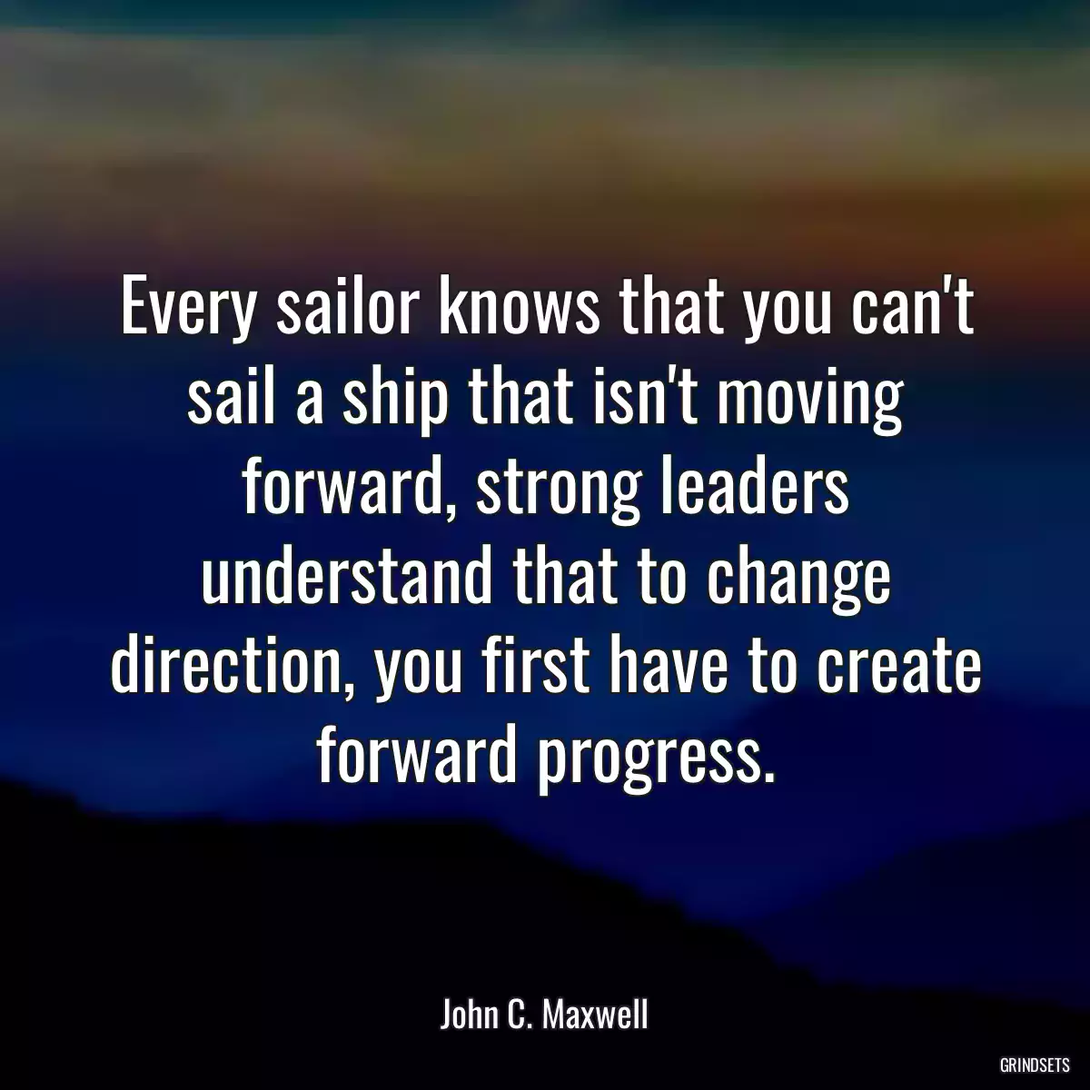 Every sailor knows that you can\'t sail a ship that isn\'t moving forward, strong leaders understand that to change direction, you first have to create forward progress.