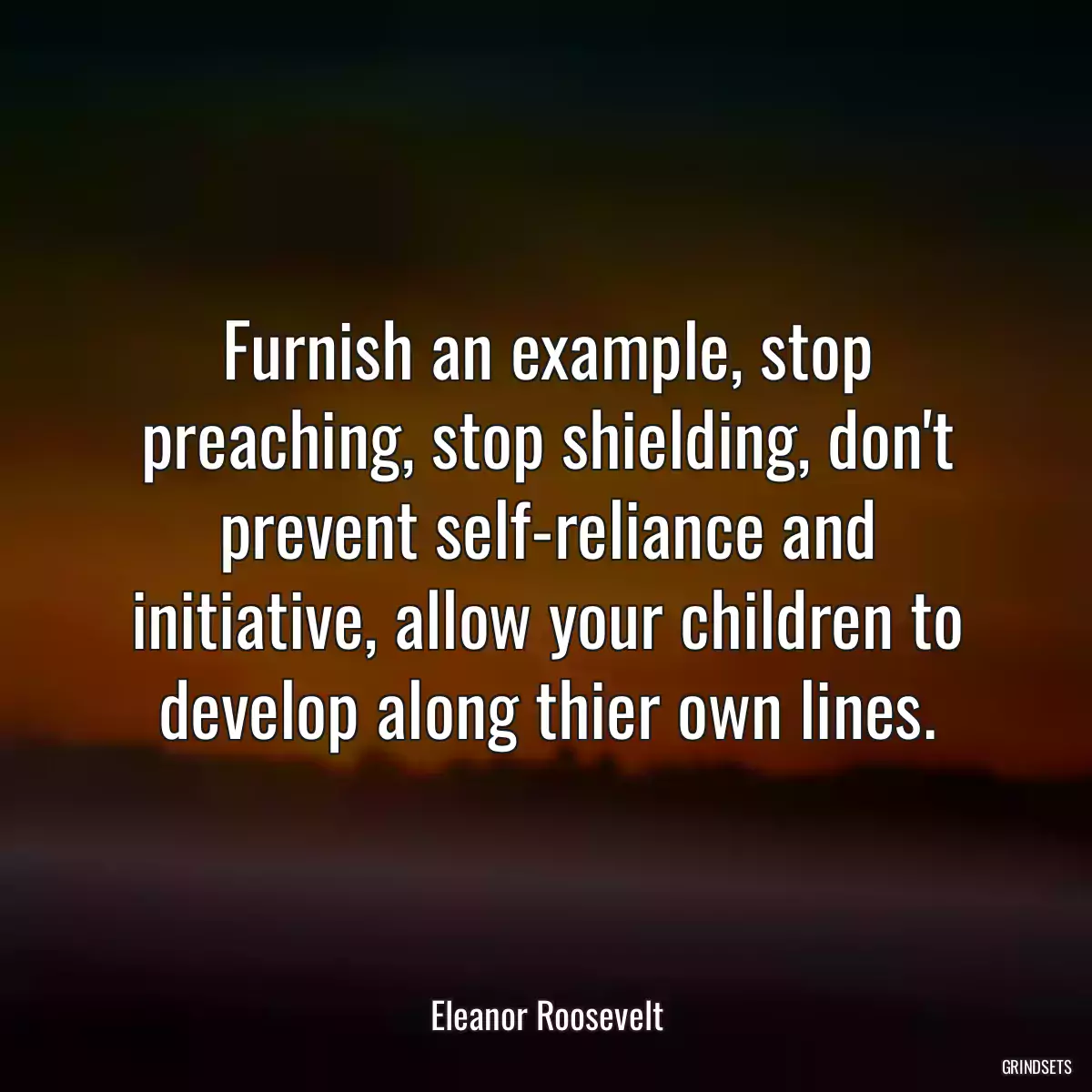 Furnish an example, stop preaching, stop shielding, don\'t prevent self-reliance and initiative, allow your children to develop along thier own lines.