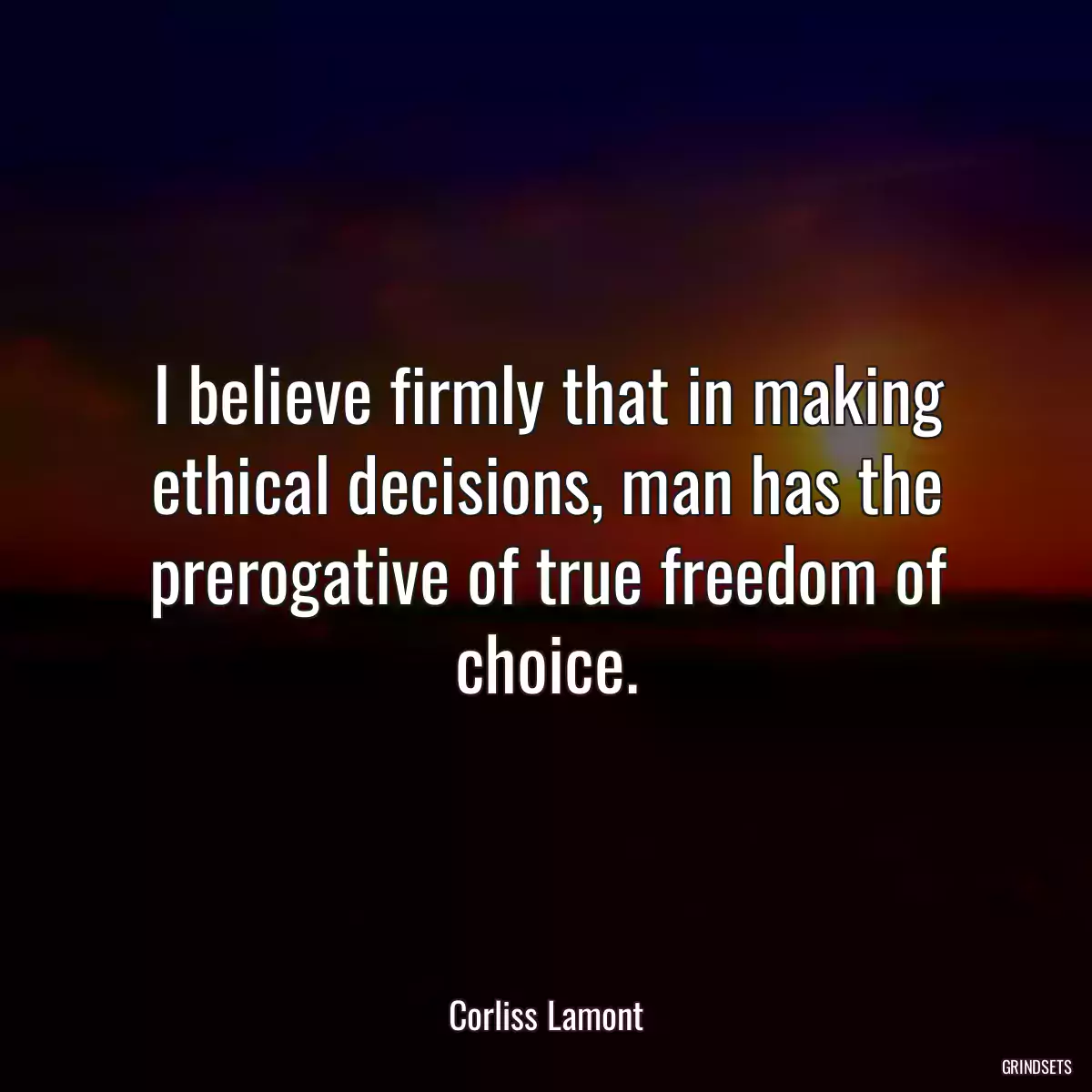 I believe firmly that in making ethical decisions, man has the prerogative of true freedom of choice.