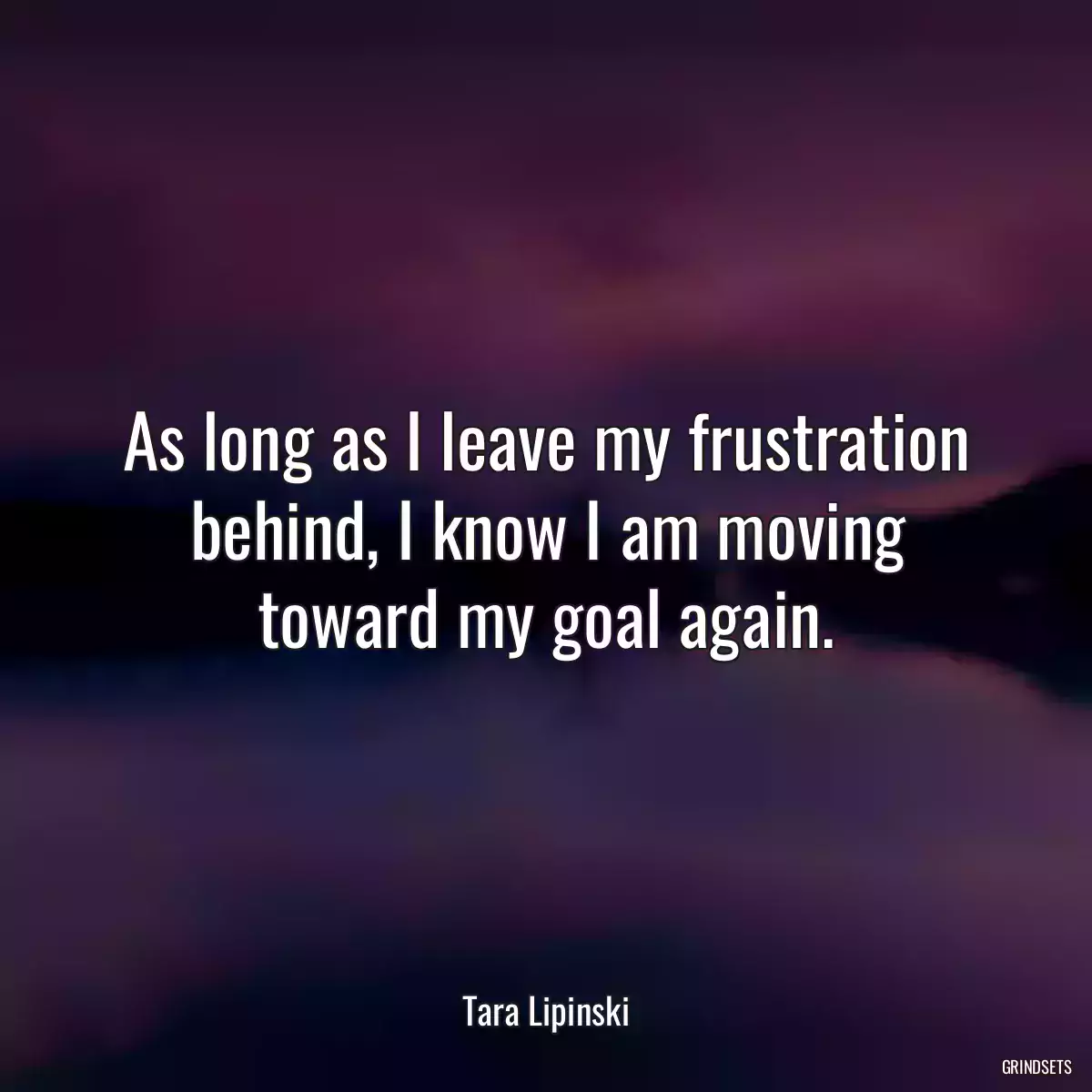 As long as I leave my frustration behind, I know I am moving toward my goal again.