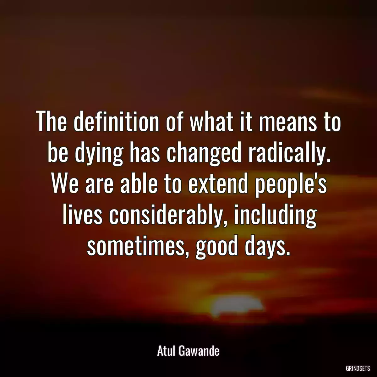 The definition of what it means to be dying has changed radically. We are able to extend people\'s lives considerably, including sometimes, good days.