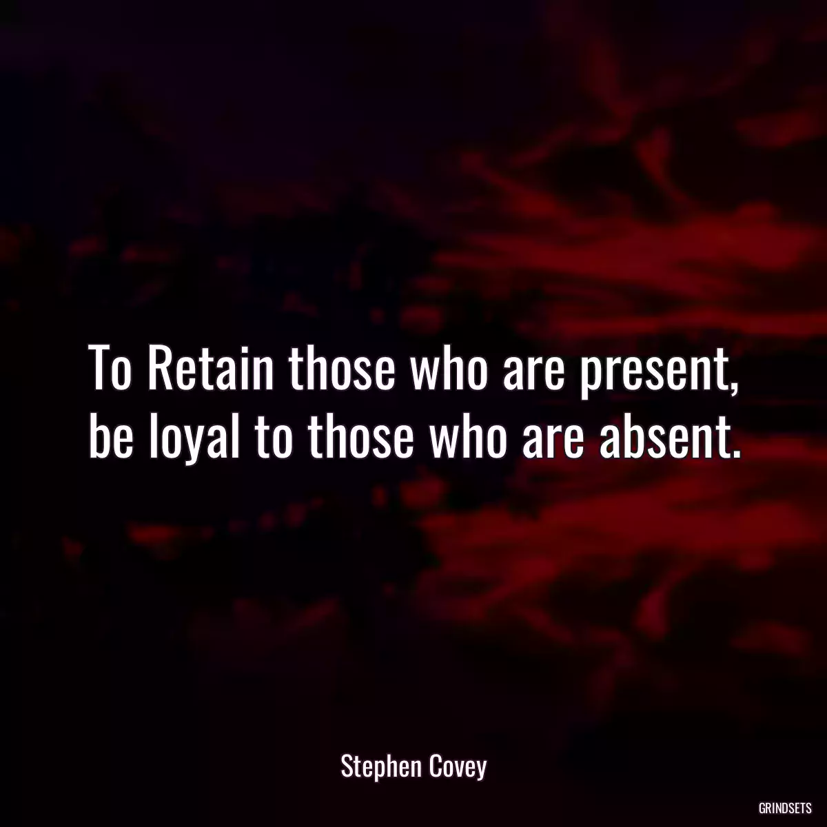 To Retain those who are present, be loyal to those who are absent.