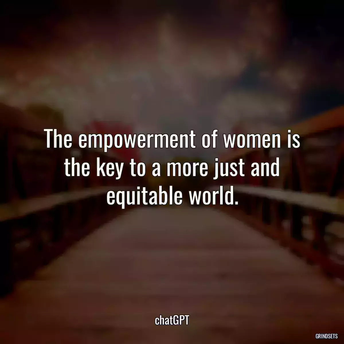 The empowerment of women is the key to a more just and equitable world.