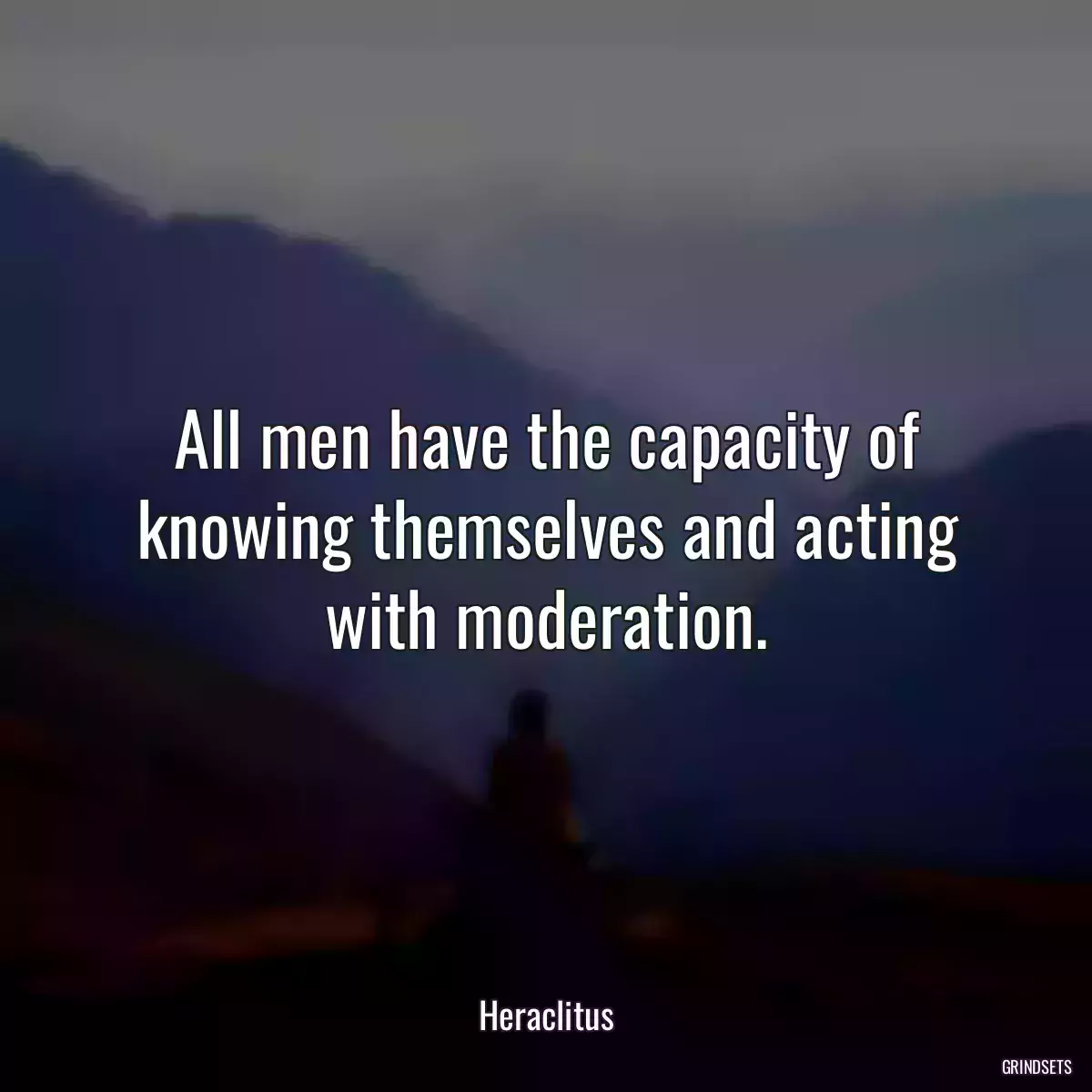 All men have the capacity of knowing themselves and acting with moderation.