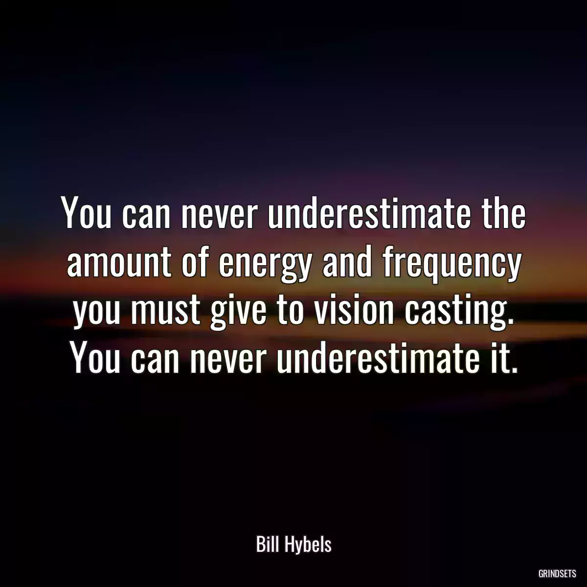 You can never underestimate the amount of energy and frequency you must give to vision casting. You can never underestimate it.