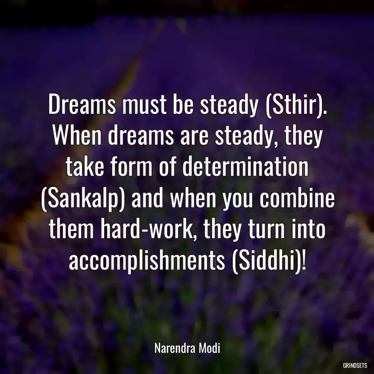 Dreams must be steady (Sthir). When dreams are steady, they take form of determination (Sankalp) and when you combine them hard-work, they turn into accomplishments (Siddhi)!