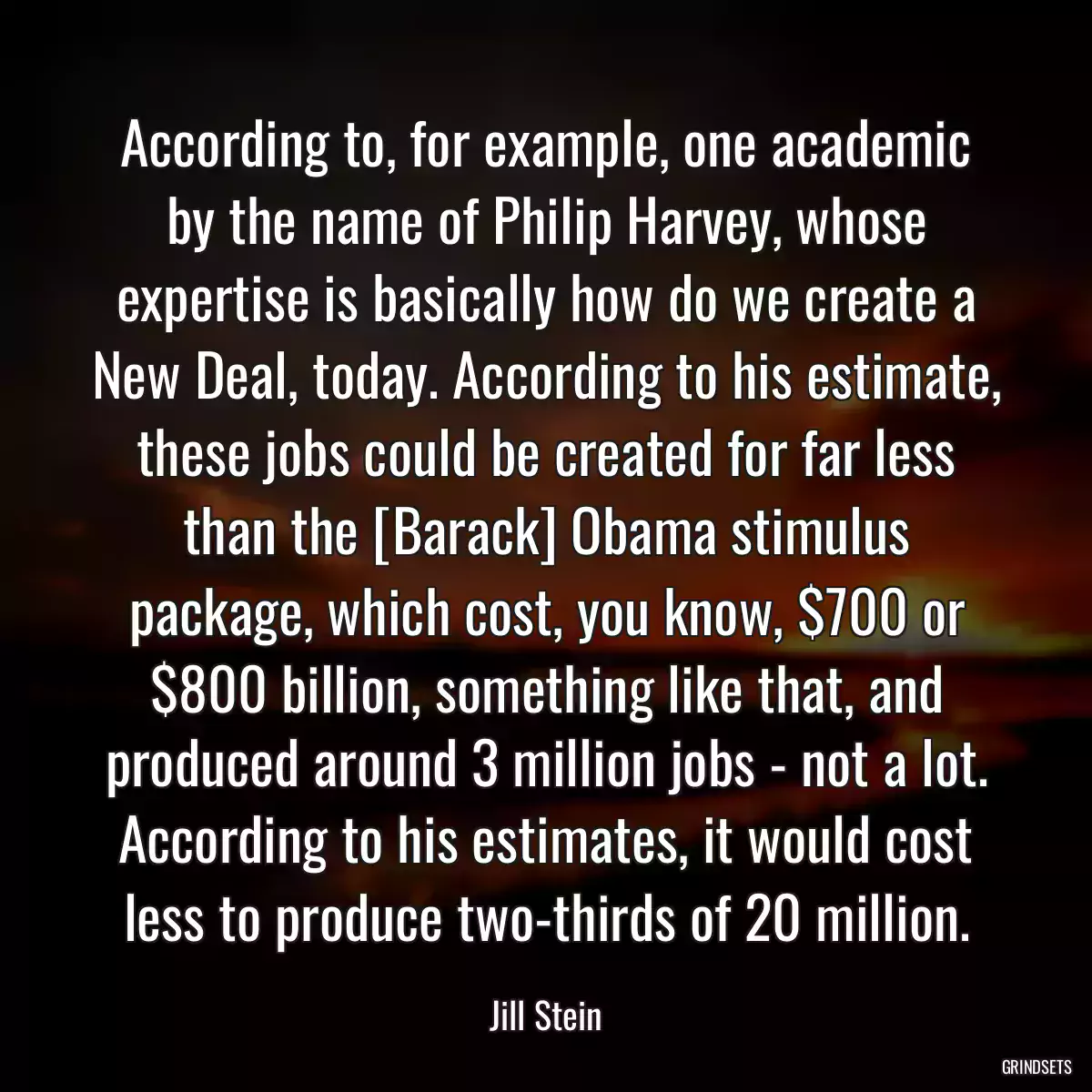 According to, for example, one academic by the name of Philip Harvey, whose expertise is basically how do we create a New Deal, today. According to his estimate, these jobs could be created for far less than the [Barack] Obama stimulus package, which cost, you know, $700 or $800 billion, something like that, and produced around 3 million jobs - not a lot. According to his estimates, it would cost less to produce two-thirds of 20 million.