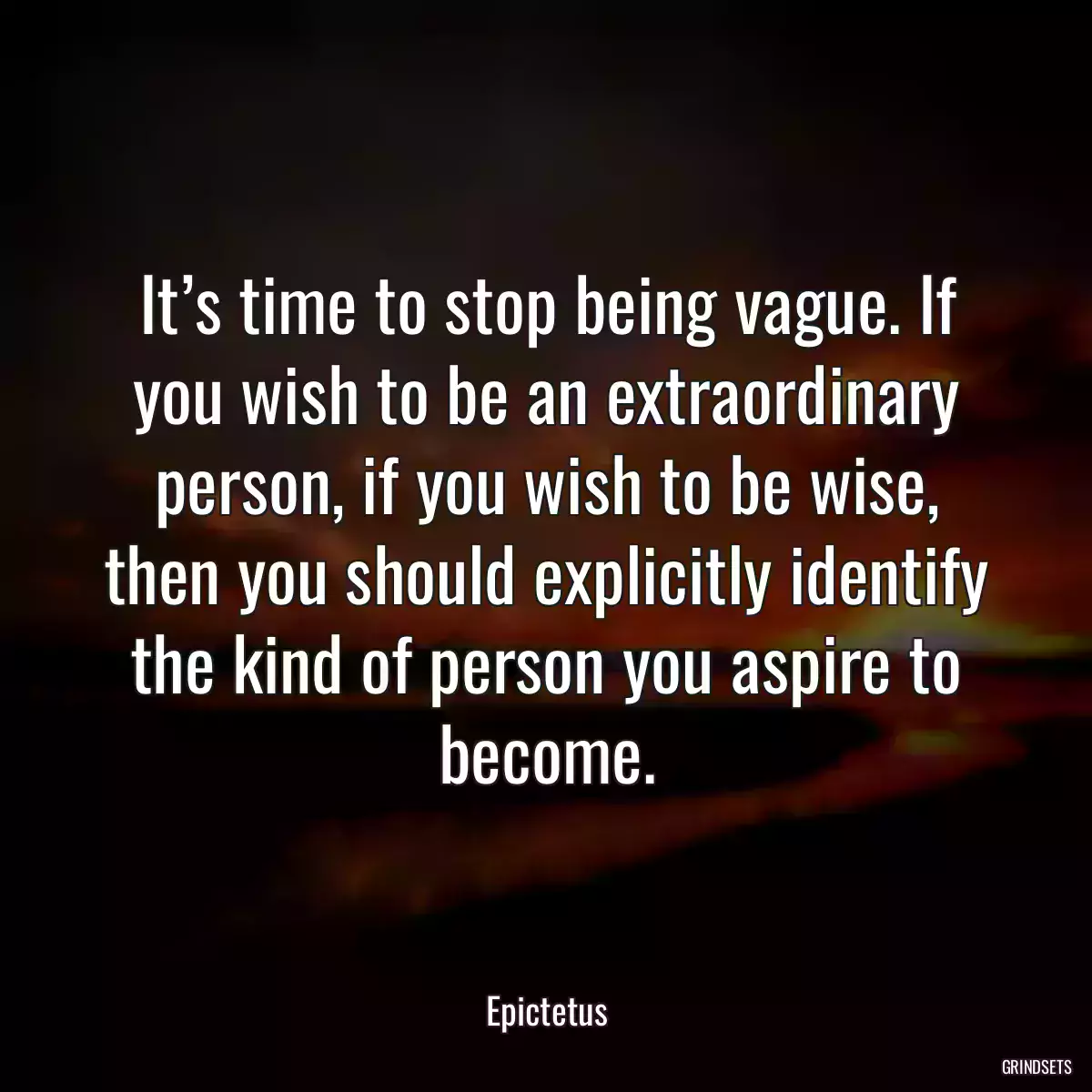 It’s time to stop being vague. If you wish to be an extraordinary person, if you wish to be wise, then you should explicitly identify the kind of person you aspire to become.