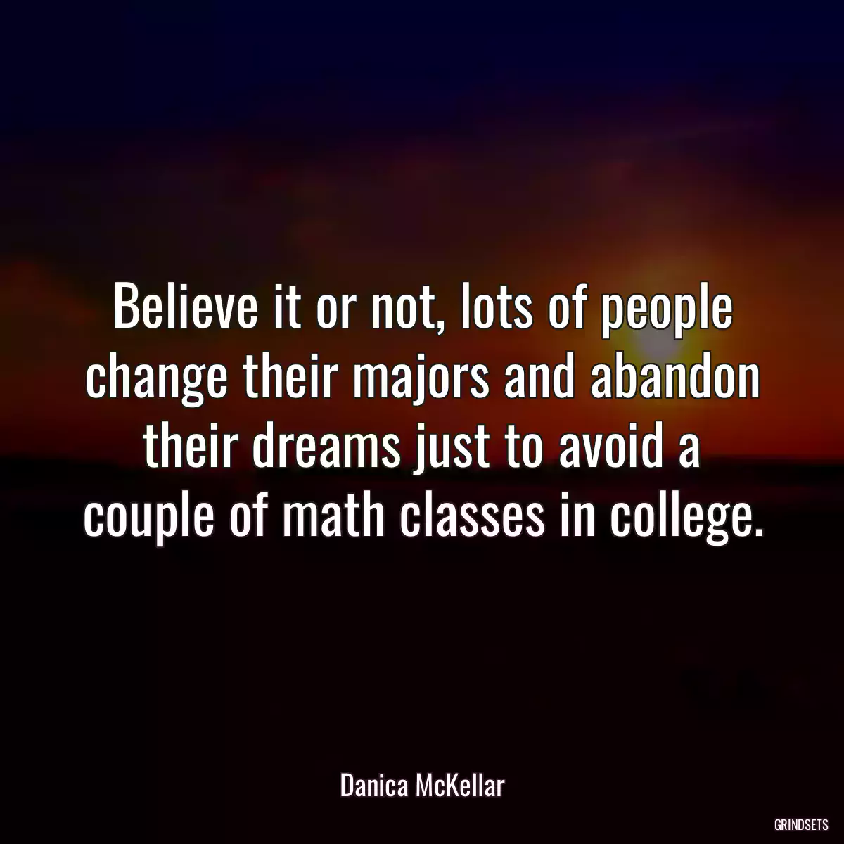 Believe it or not, lots of people change their majors and abandon their dreams just to avoid a couple of math classes in college.