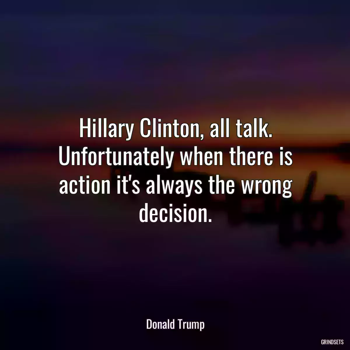 Hillary Clinton, all talk. Unfortunately when there is action it\'s always the wrong decision.