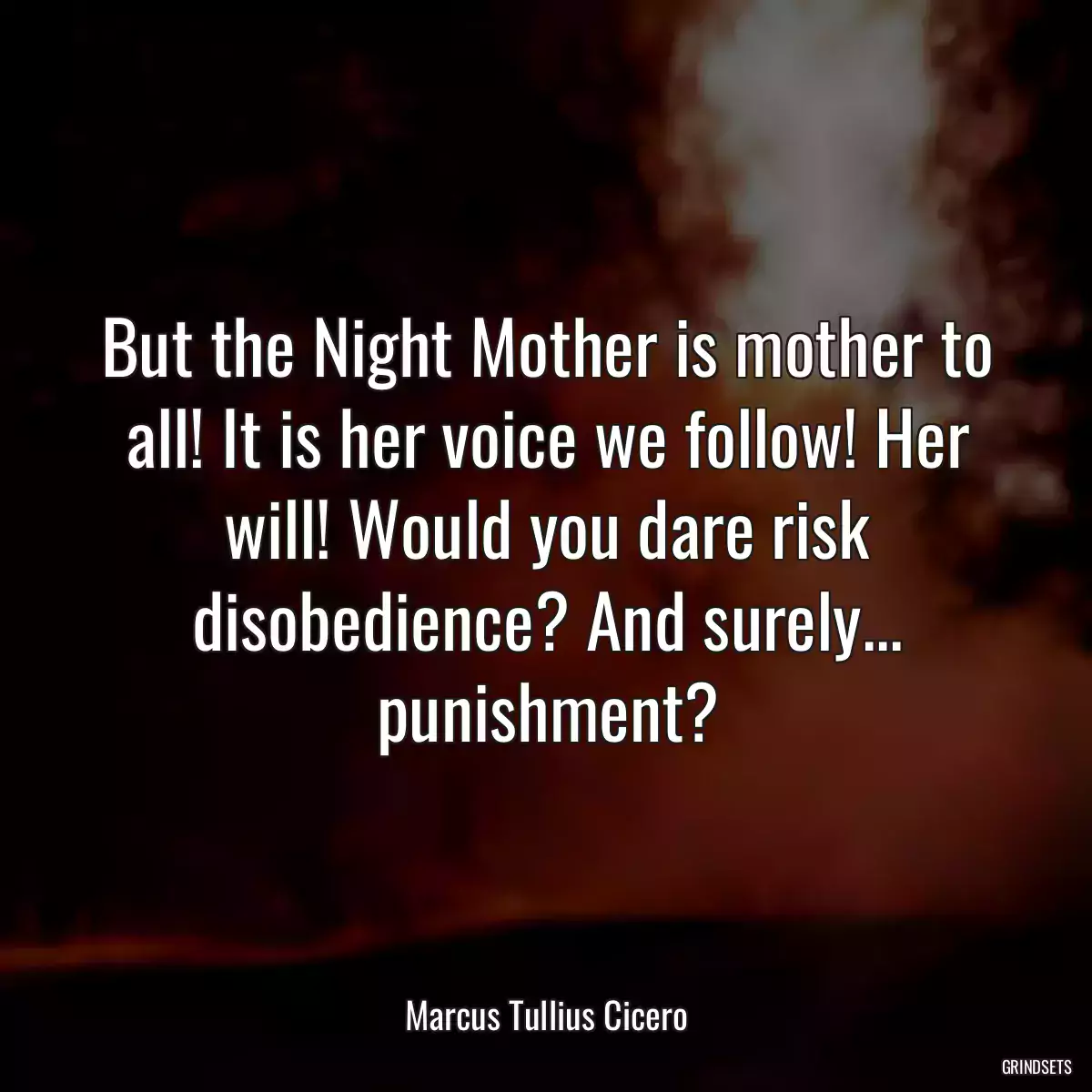 But the Night Mother is mother to all! It is her voice we follow! Her will! Would you dare risk disobedience? And surely... punishment?
