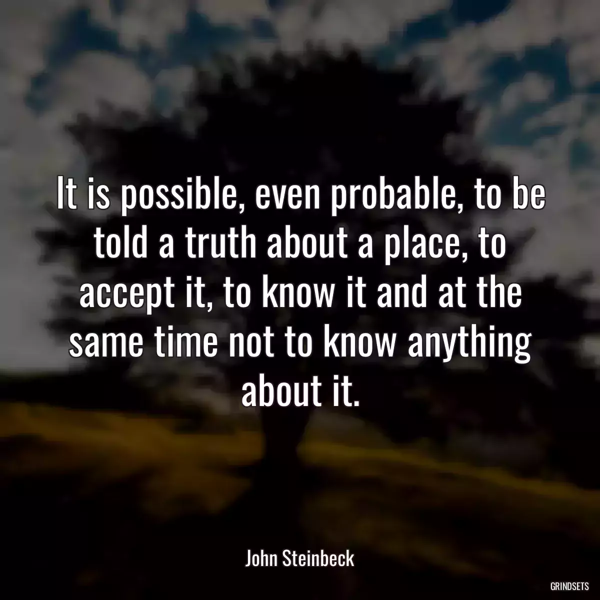 It is possible, even probable, to be told a truth about a place, to accept it, to know it and at the same time not to know anything about it.