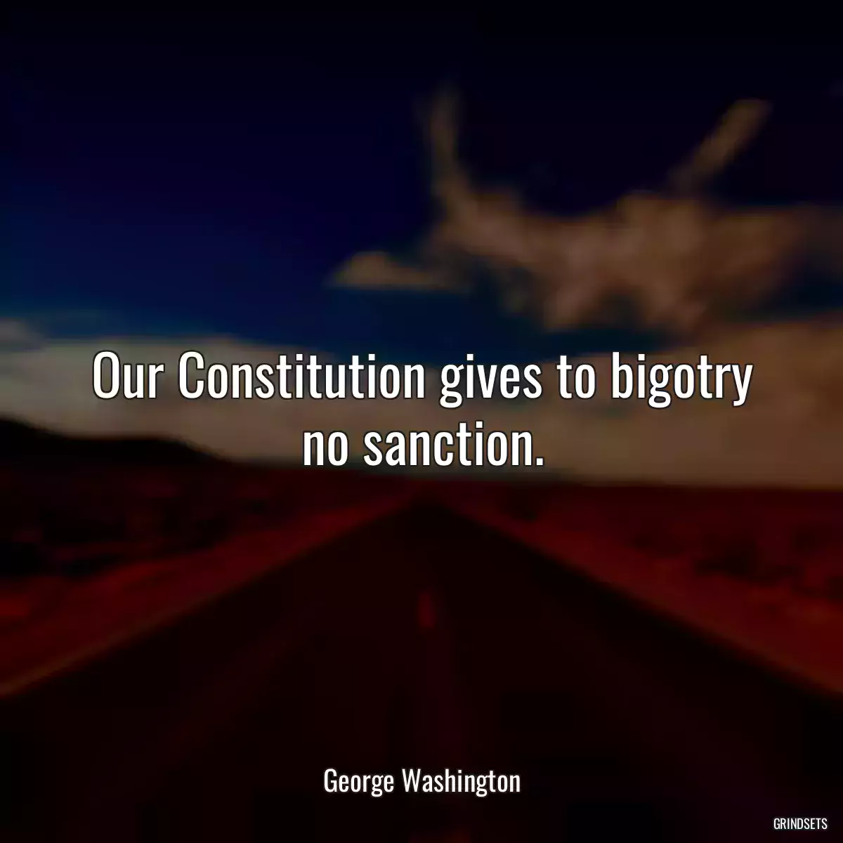 Our Constitution gives to bigotry no sanction.