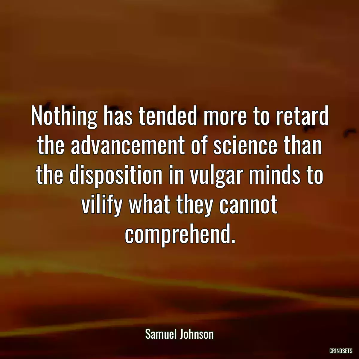Nothing has tended more to retard the advancement of science than the disposition in vulgar minds to vilify what they cannot comprehend.