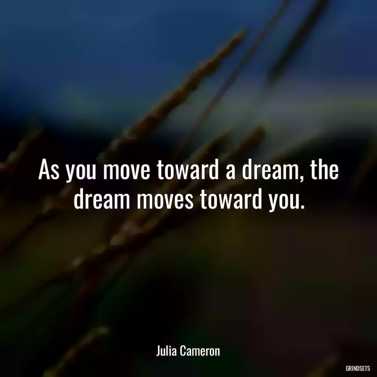 As you move toward a dream, the dream moves toward you.