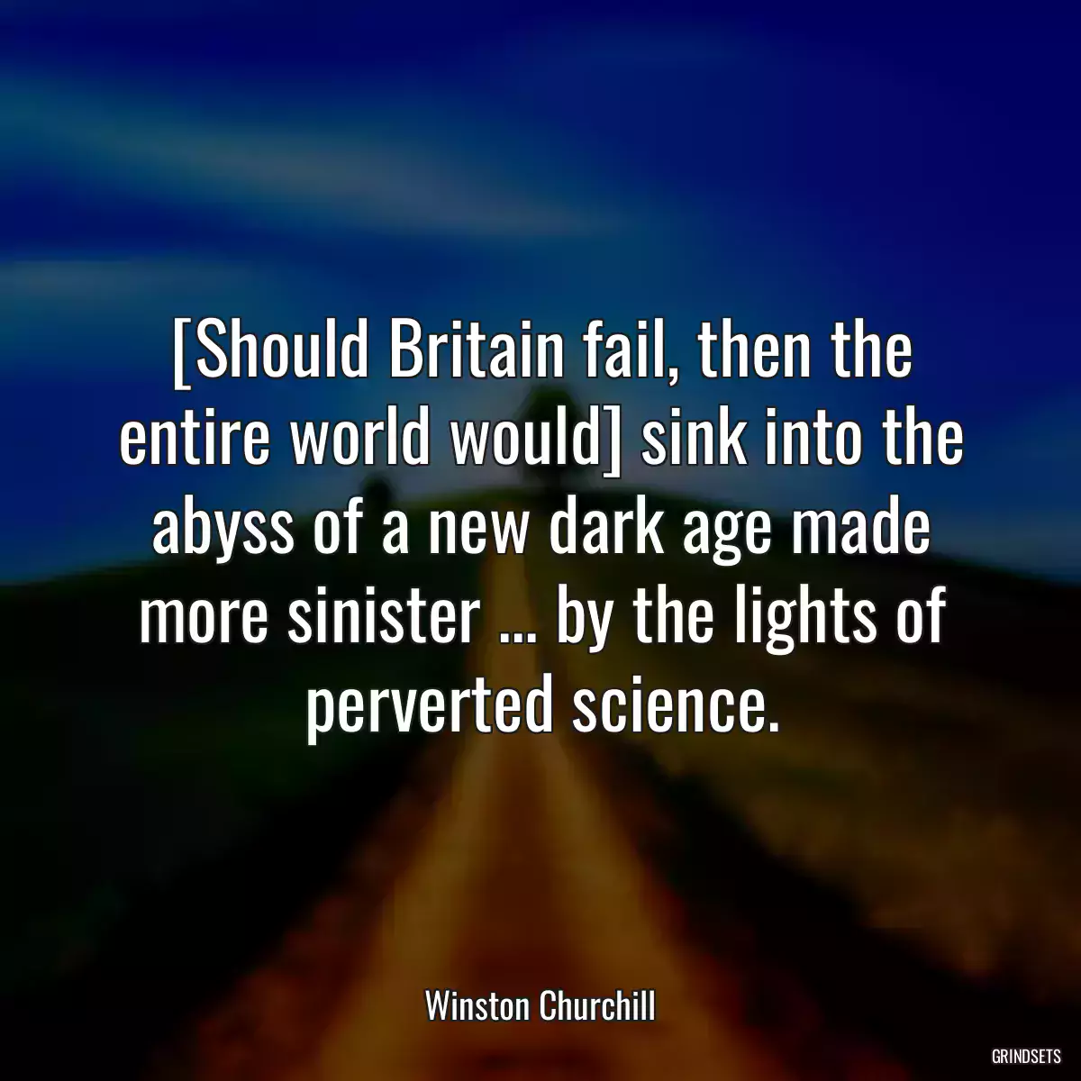 [Should Britain fail, then the entire world would] sink into the abyss of a new dark age made more sinister ... by the lights of perverted science.