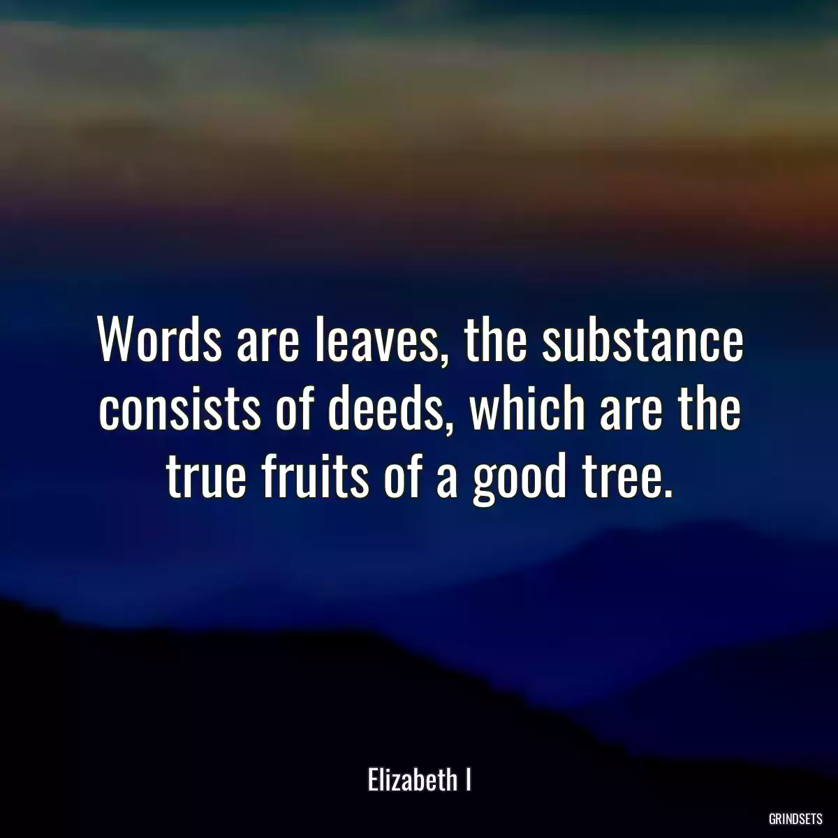 Words are leaves, the substance consists of deeds, which are the true fruits of a good tree.