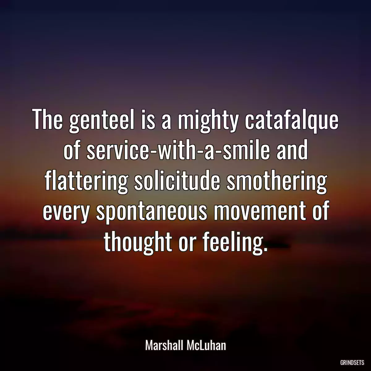 The genteel is a mighty catafalque of service-with-a-smile and flattering solicitude smothering every spontaneous movement of thought or feeling.