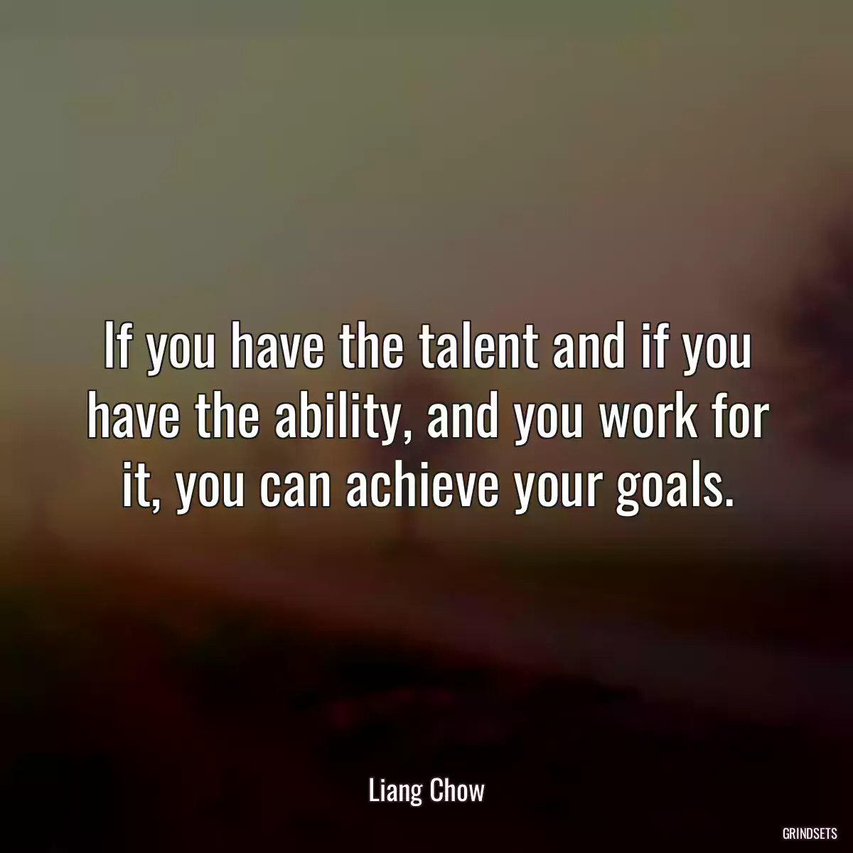 If you have the talent and if you have the ability, and you work for it, you can achieve your goals.