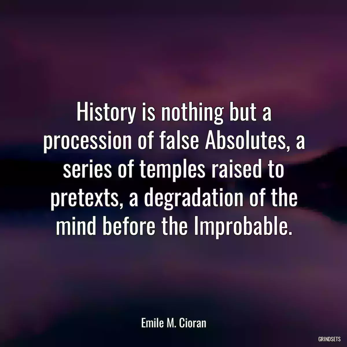 History is nothing but a procession of false Absolutes, a series of temples raised to pretexts, a degradation of the mind before the Improbable.