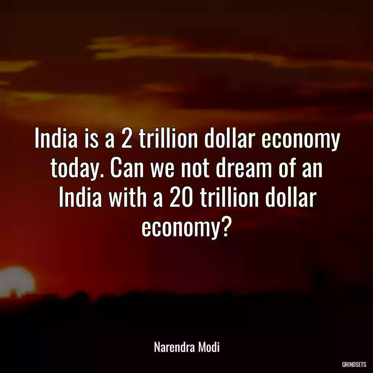 India is a 2 trillion dollar economy today. Can we not dream of an India with a 20 trillion dollar economy?