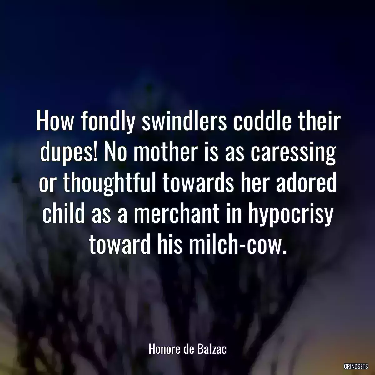 How fondly swindlers coddle their dupes! No mother is as caressing or thoughtful towards her adored child as a merchant in hypocrisy toward his milch-cow.