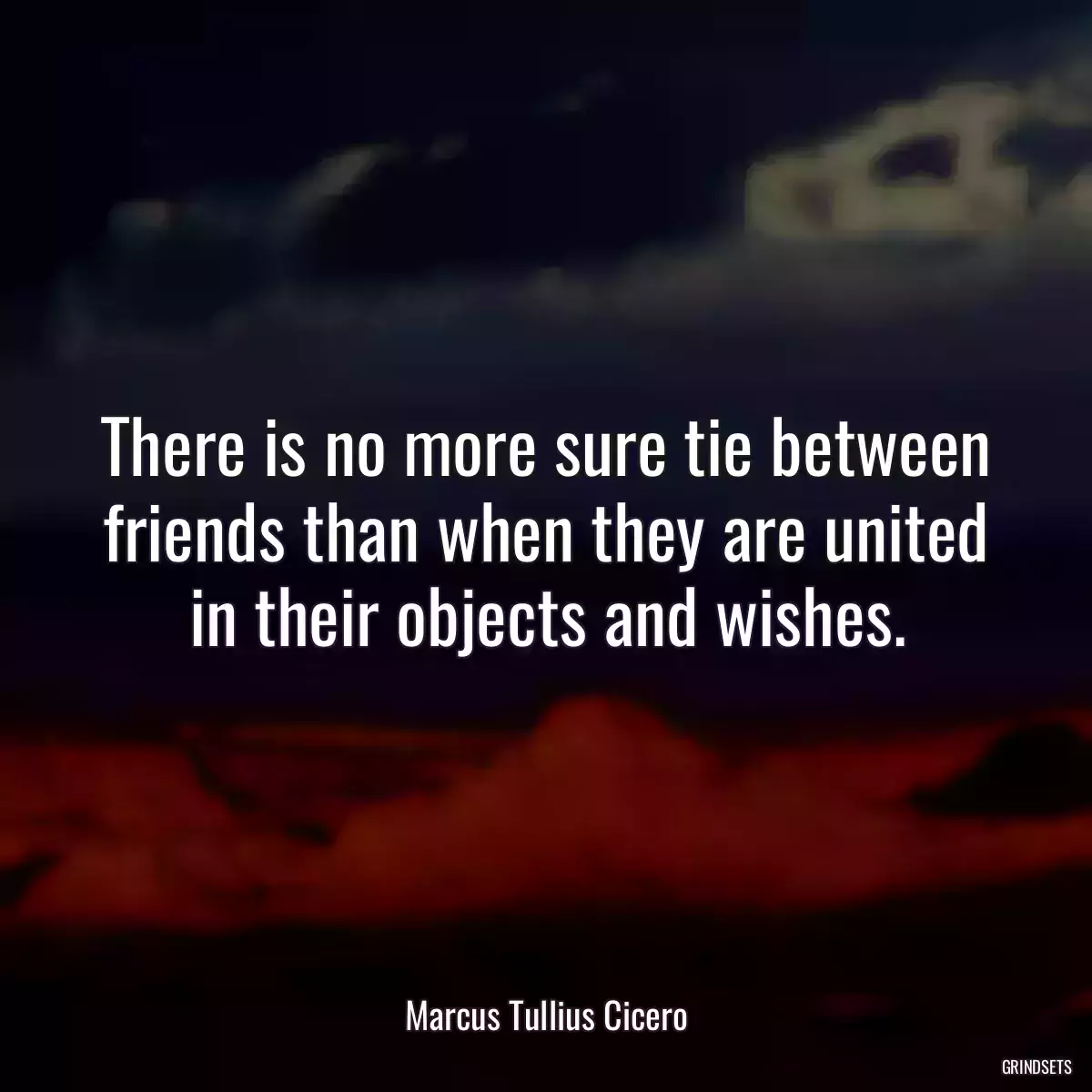 There is no more sure tie between friends than when they are united in their objects and wishes.