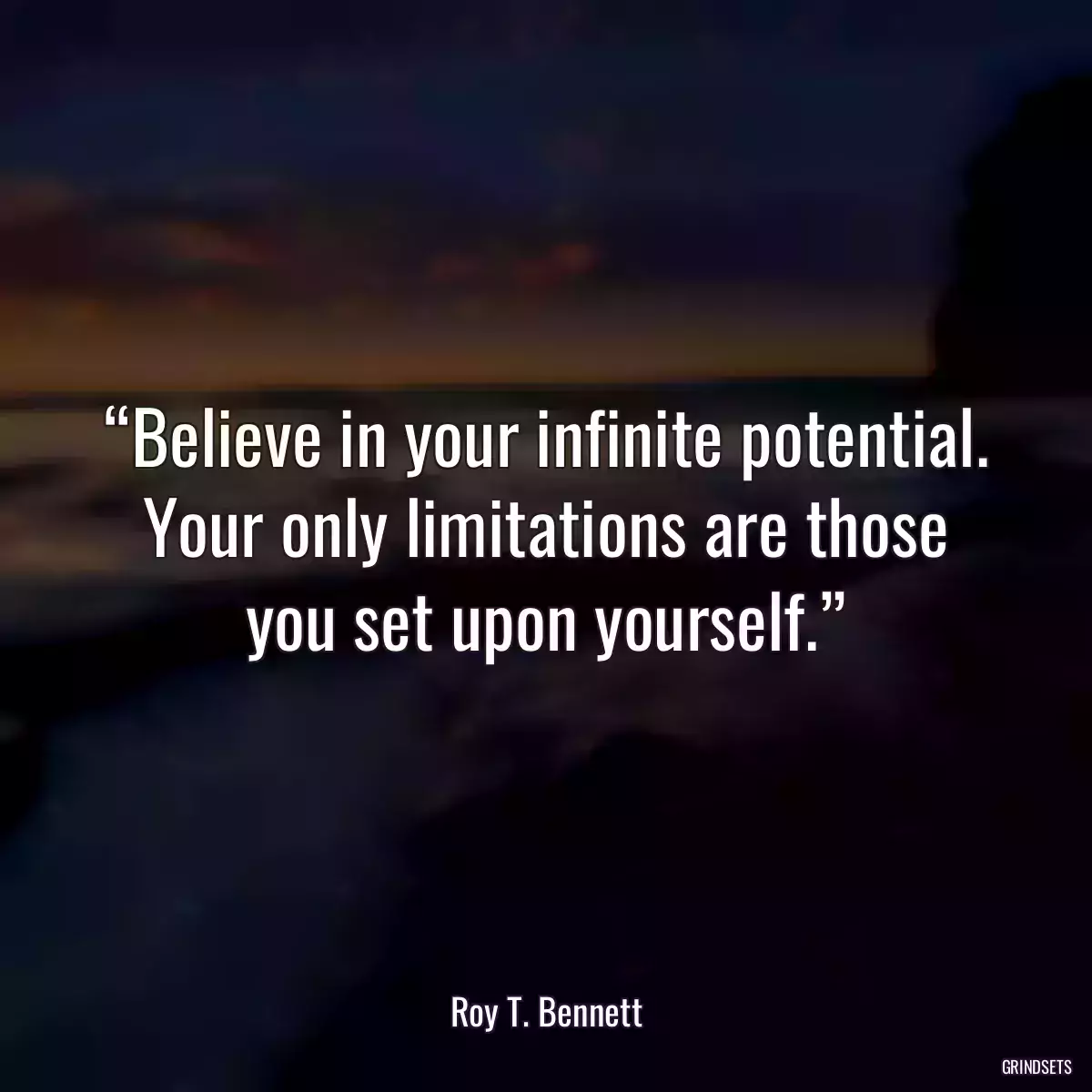 “Believe in your infinite potential. Your only limitations are those you set upon yourself.”