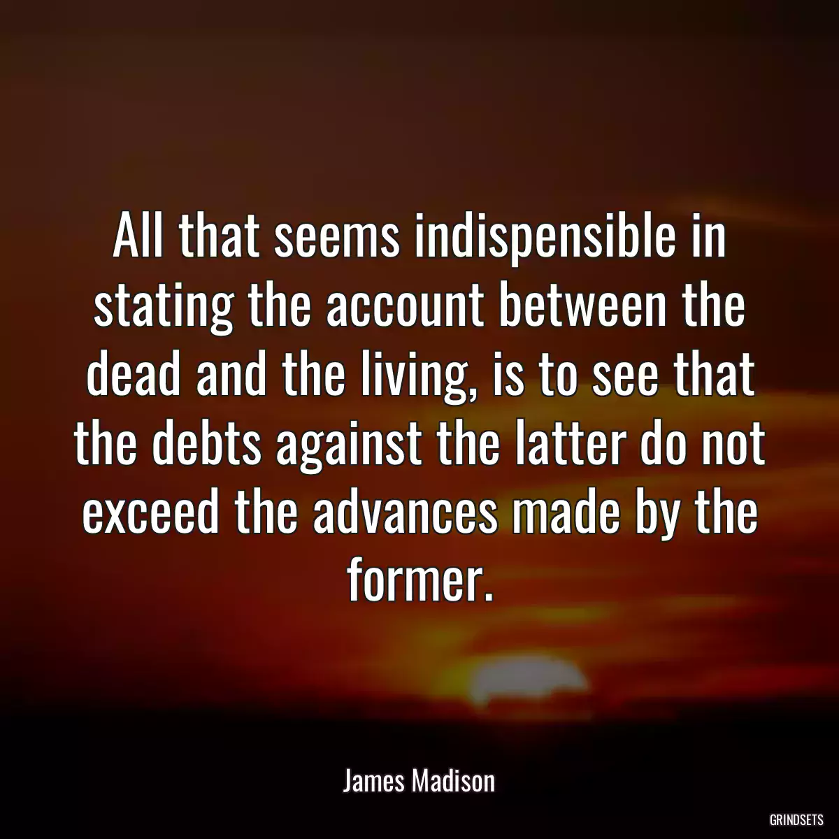 All that seems indispensible in stating the account between the dead and the living, is to see that the debts against the latter do not exceed the advances made by the former.