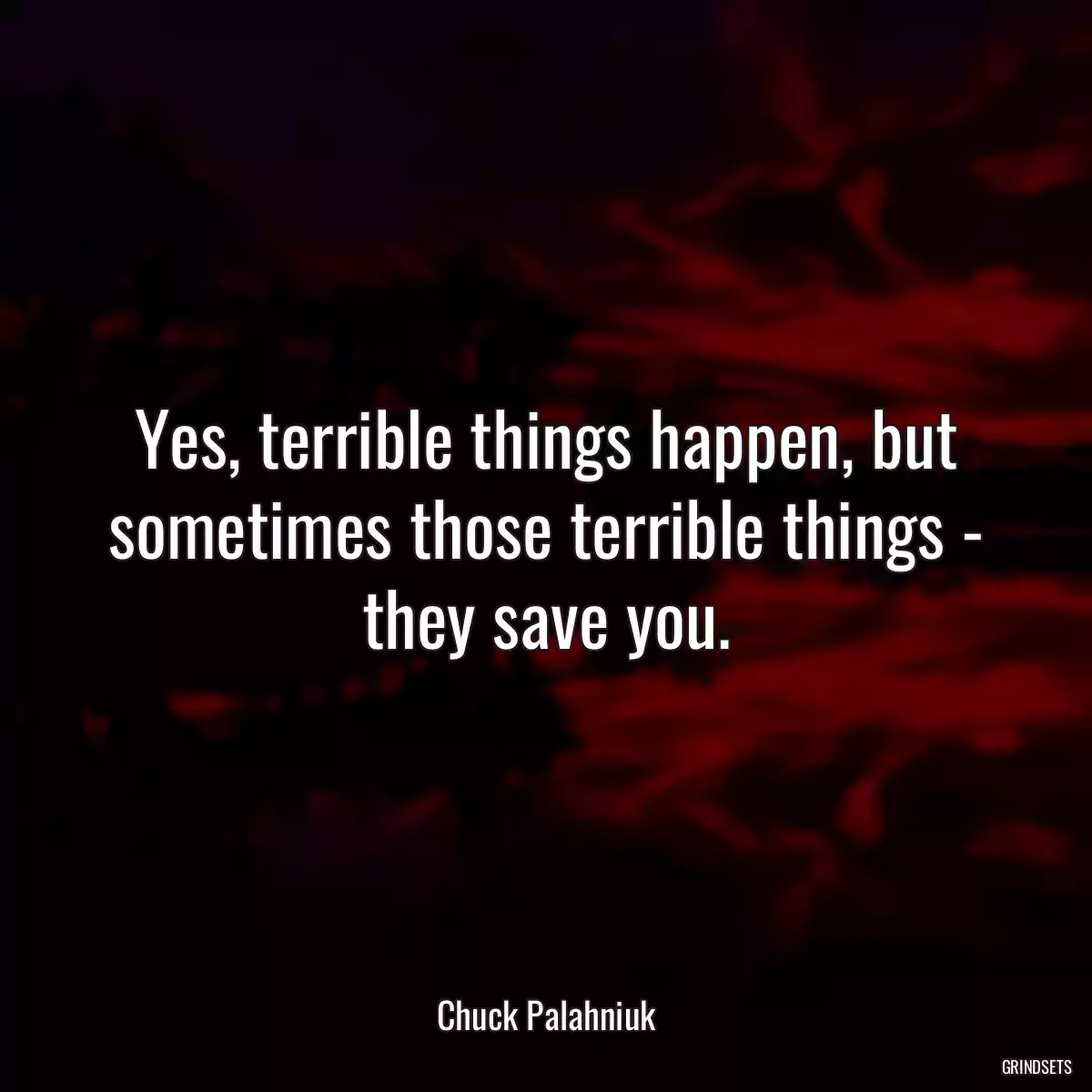 Yes, terrible things happen, but sometimes those terrible things - they save you.