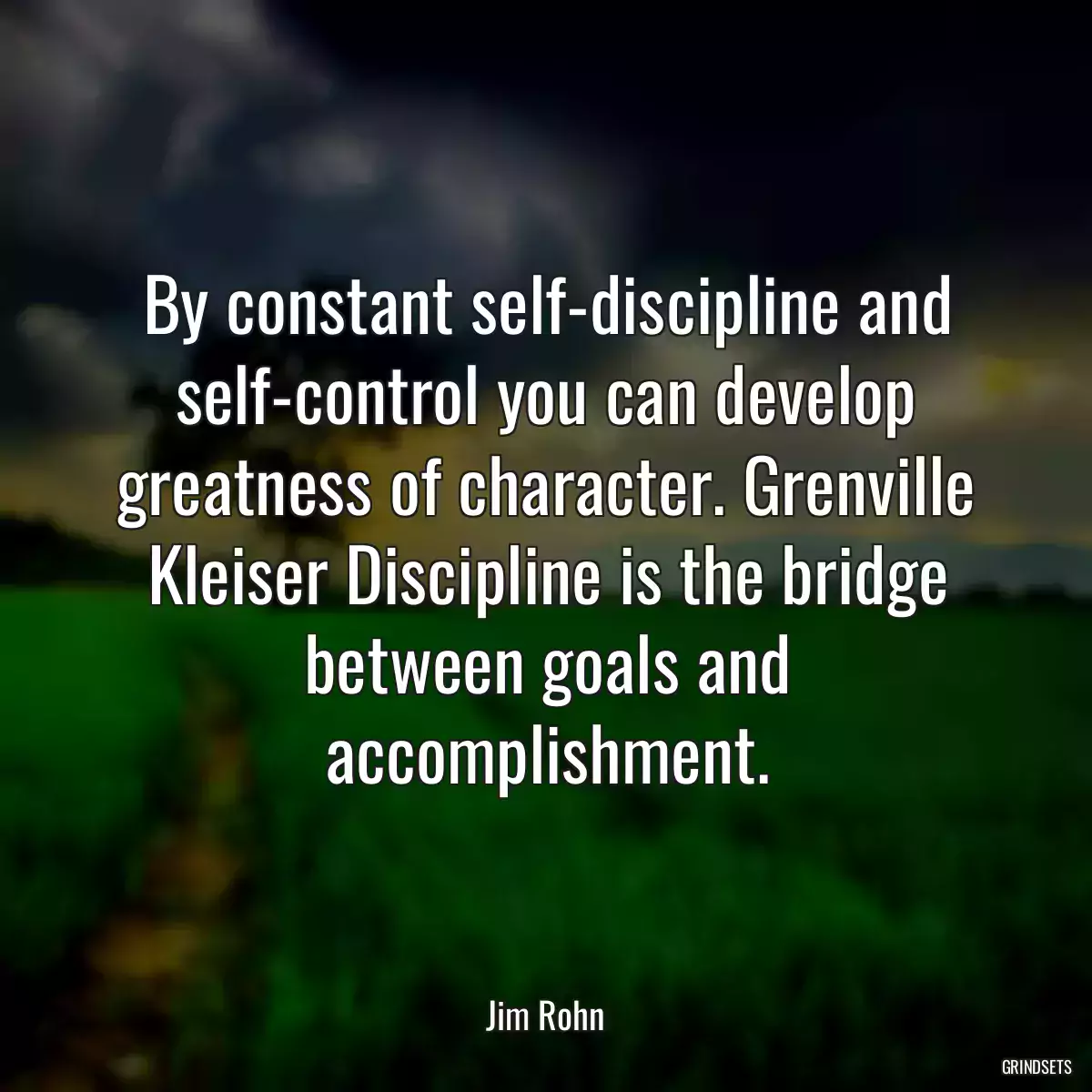 By constant self-discipline and self-control you can develop greatness of character. Grenville Kleiser Discipline is the bridge between goals and accomplishment.