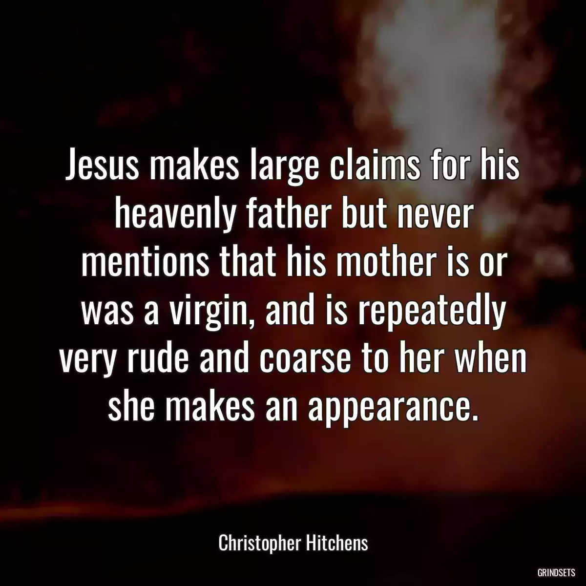 Jesus makes large claims for his heavenly father but never mentions that his mother is or was a virgin, and is repeatedly very rude and coarse to her when she makes an appearance.