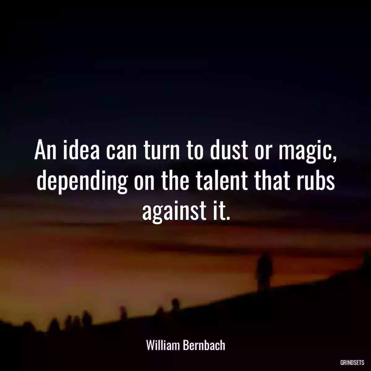 An idea can turn to dust or magic, depending on the talent that rubs against it.