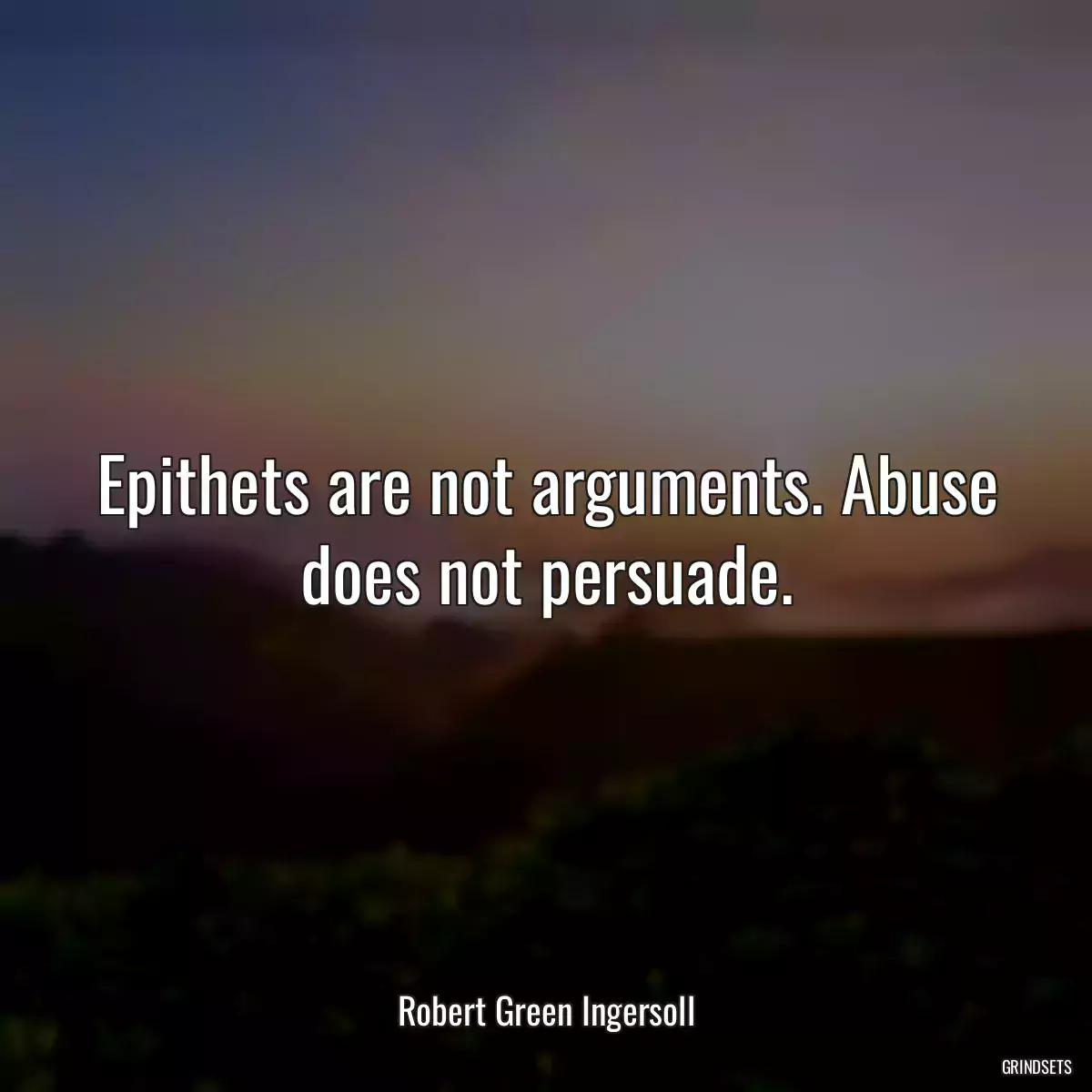 Epithets are not arguments. Abuse does not persuade.