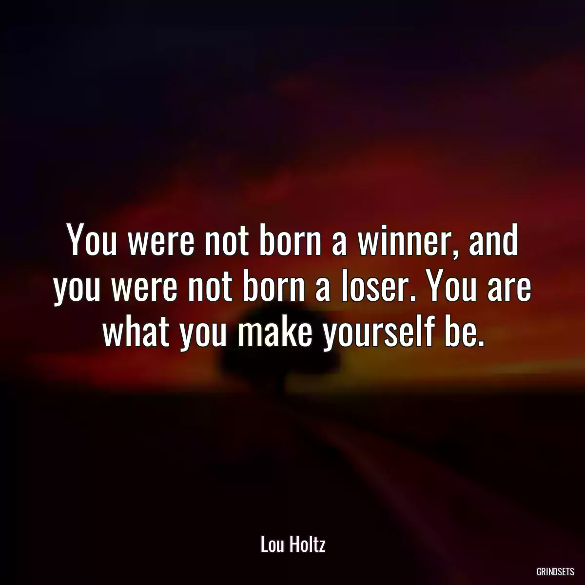 You were not born a winner, and you were not born a loser. You are what you make yourself be.