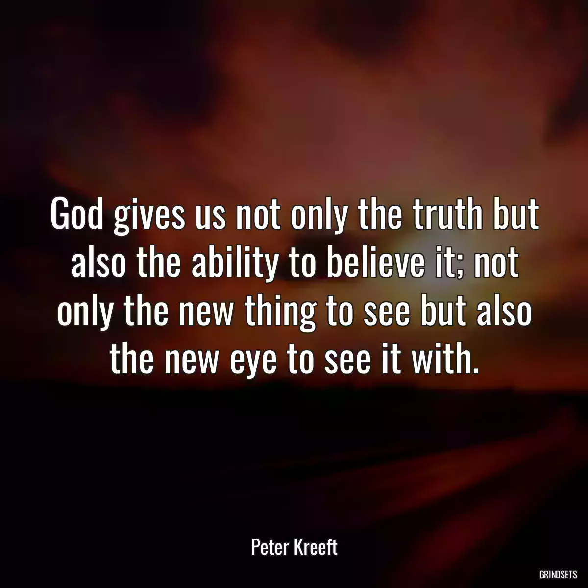 God gives us not only the truth but also the ability to believe it; not only the new thing to see but also the new eye to see it with.