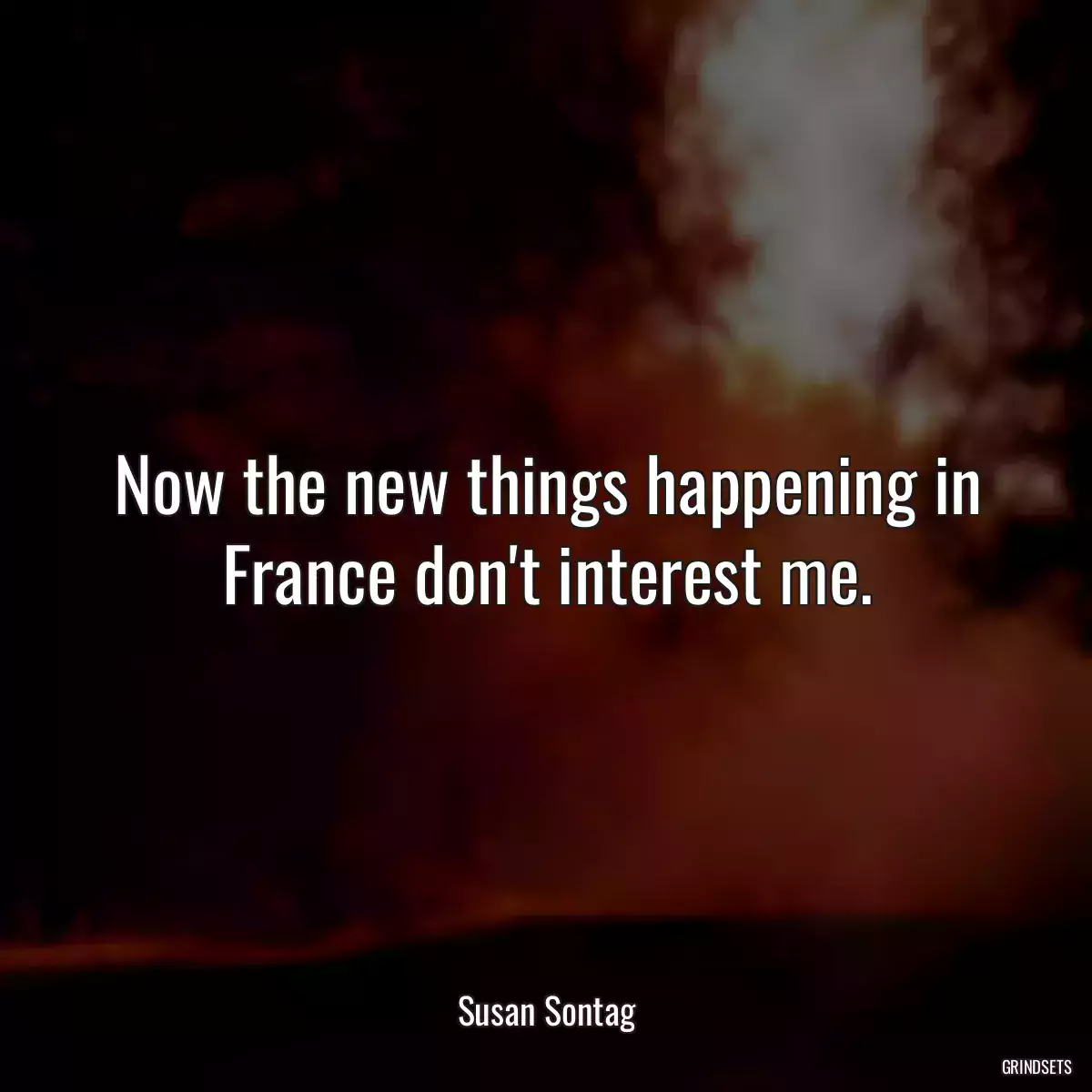 Now the new things happening in France don\'t interest me.