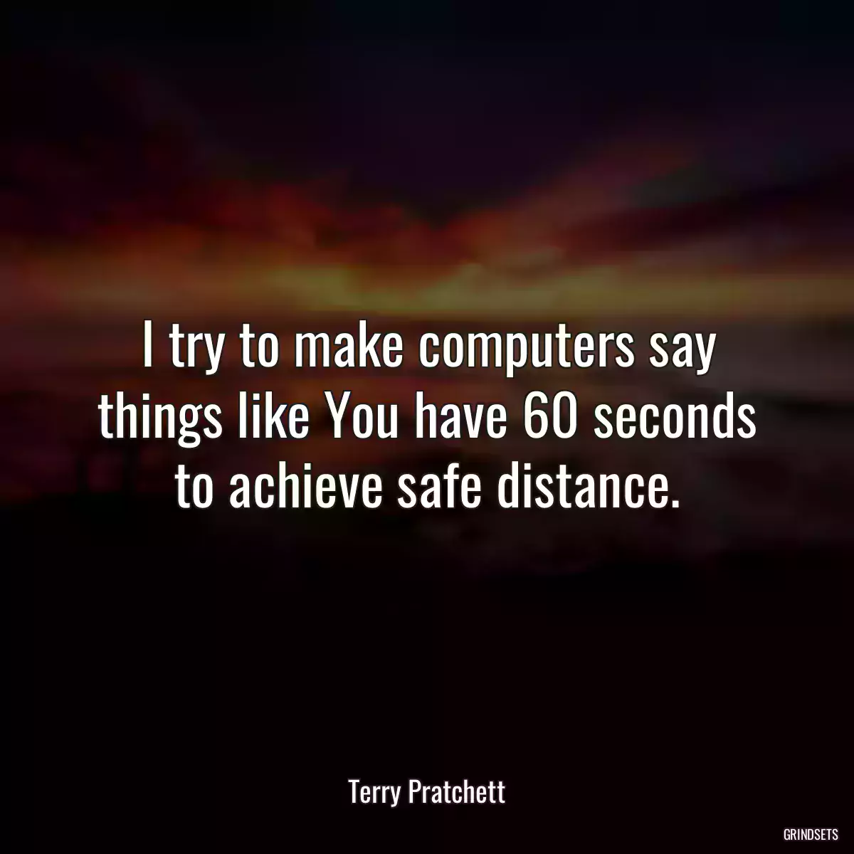 I try to make computers say things like You have 60 seconds to achieve safe distance.