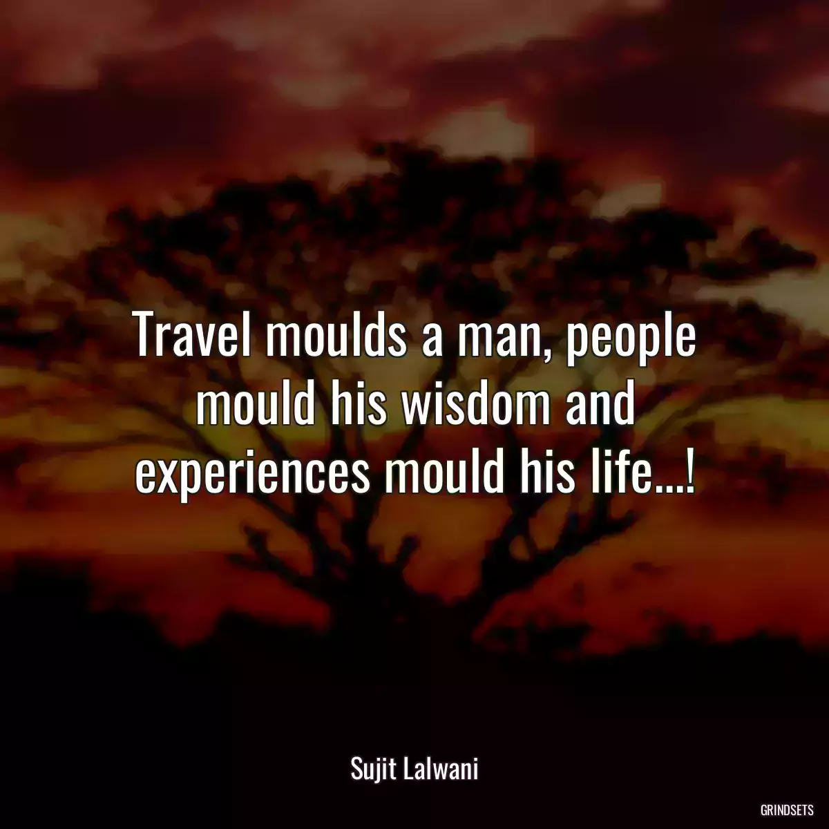 Travel moulds a man, people mould his wisdom and experiences mould his life...!