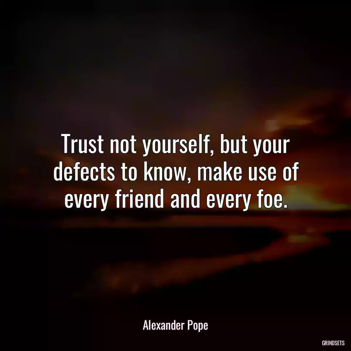 Trust not yourself, but your defects to know, make use of every friend and every foe.