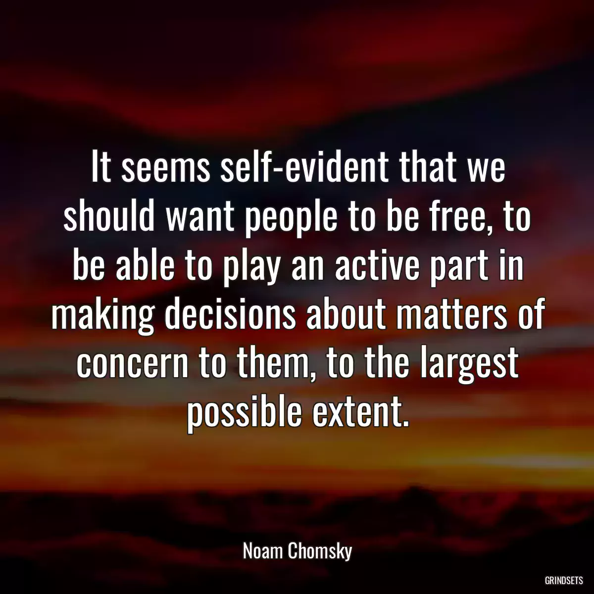 It seems self-evident that we should want people to be free, to be able to play an active part in making decisions about matters of concern to them, to the largest possible extent.