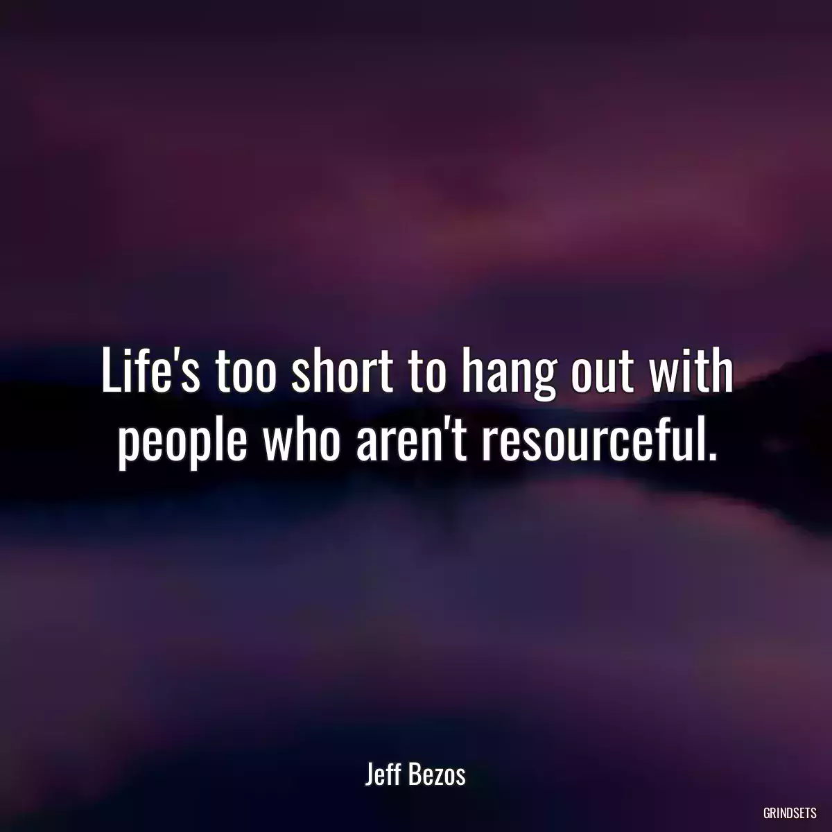 Life\'s too short to hang out with people who aren\'t resourceful.