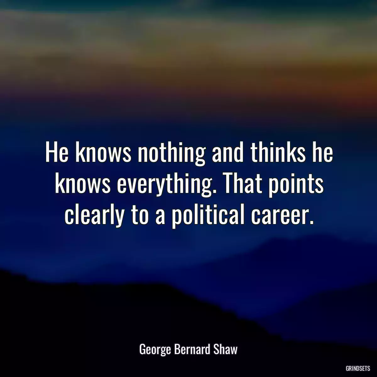 He knows nothing and thinks he knows everything. That points clearly to a political career.