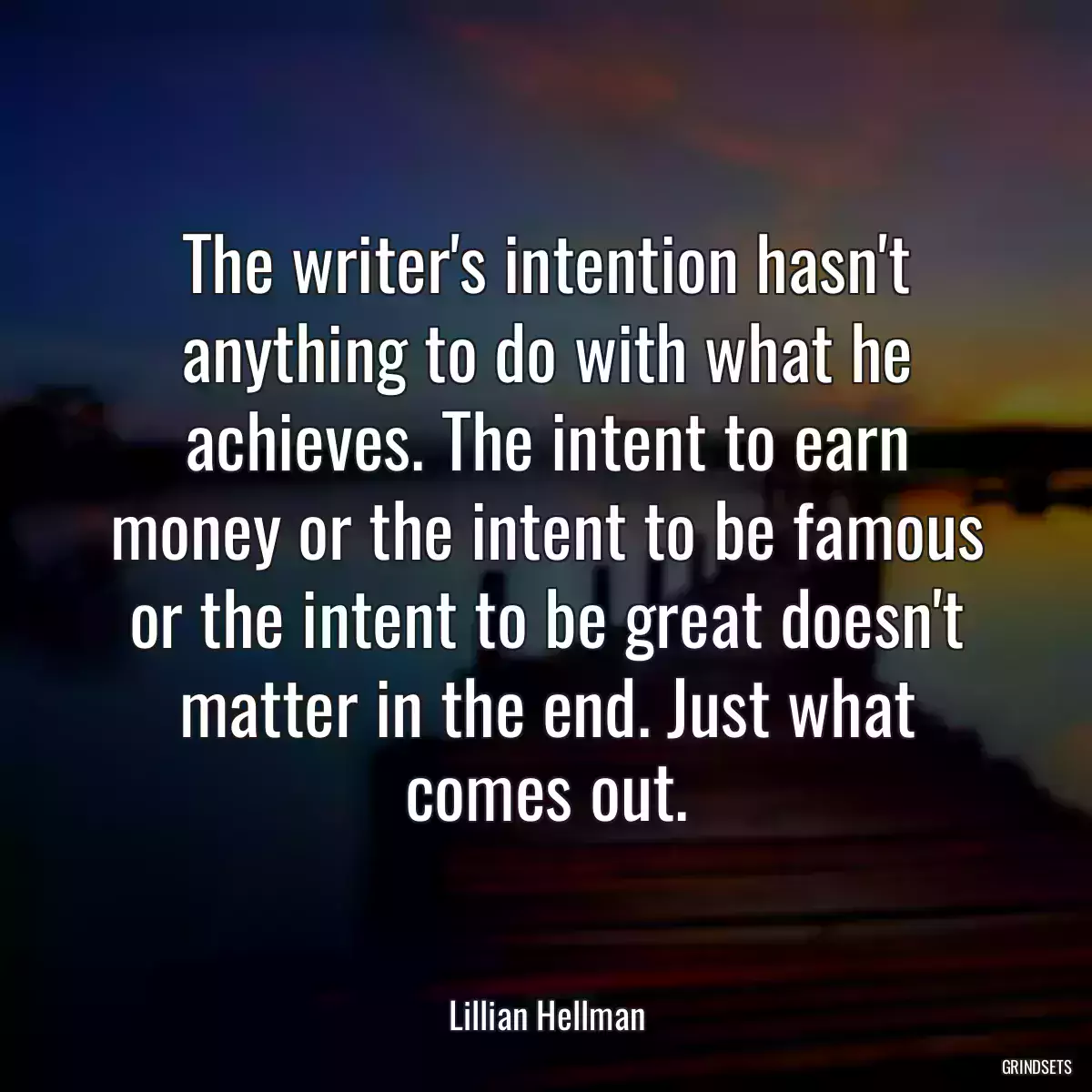 The writer\'s intention hasn\'t anything to do with what he achieves. The intent to earn money or the intent to be famous or the intent to be great doesn\'t matter in the end. Just what comes out.