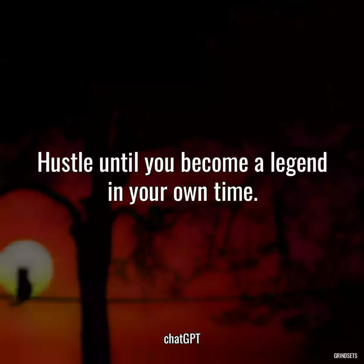 Hustle until you become a legend in your own time.
