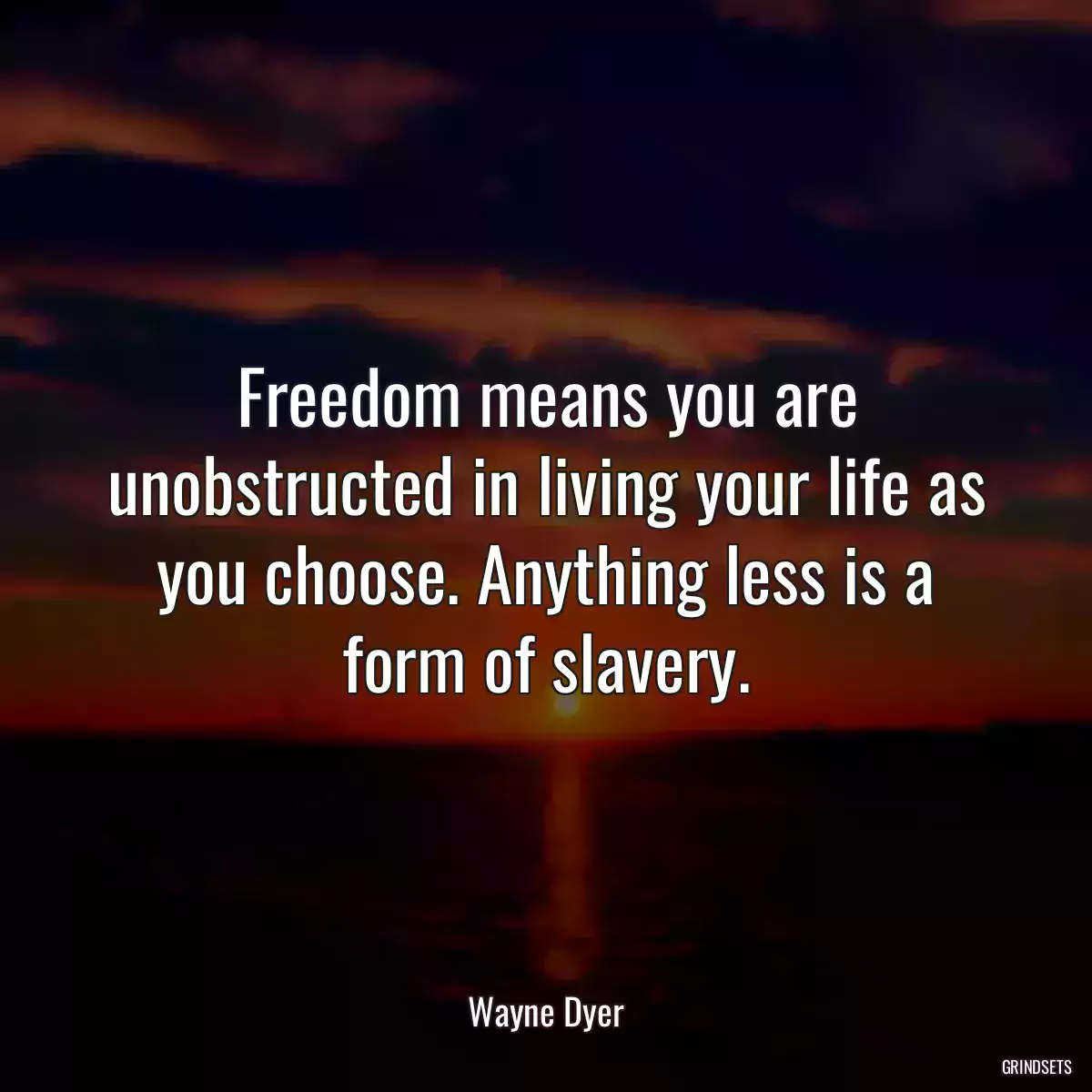 Freedom means you are unobstructed in living your life as you choose. Anything less is a form of slavery.