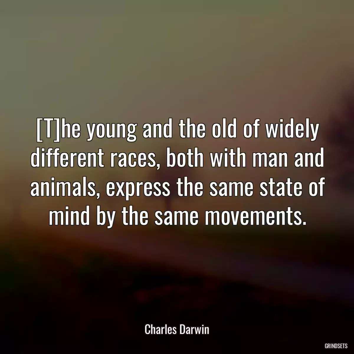 [T]he young and the old of widely different races, both with man and animals, express the same state of mind by the same movements.