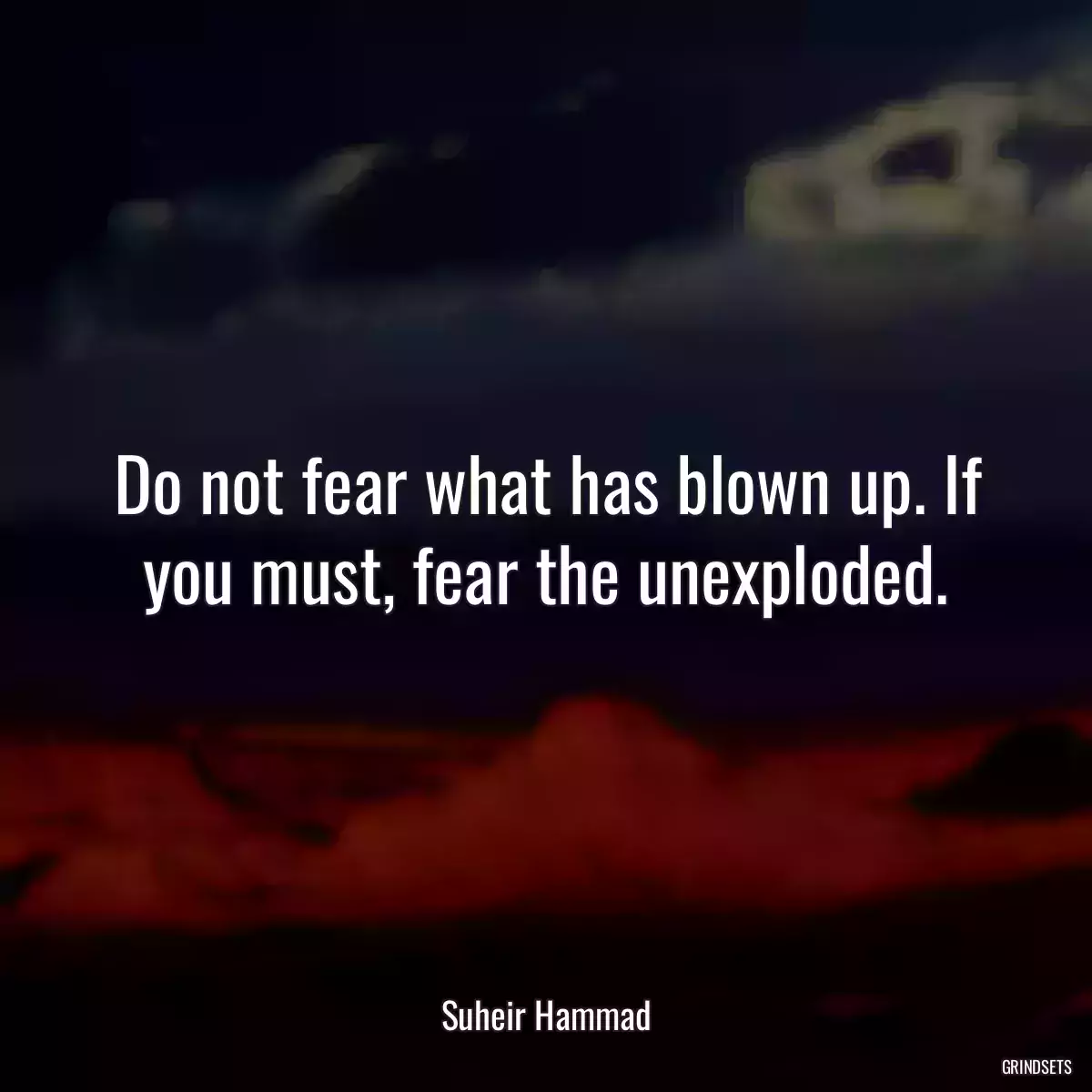 Do not fear what has blown up. If you must, fear the unexploded.