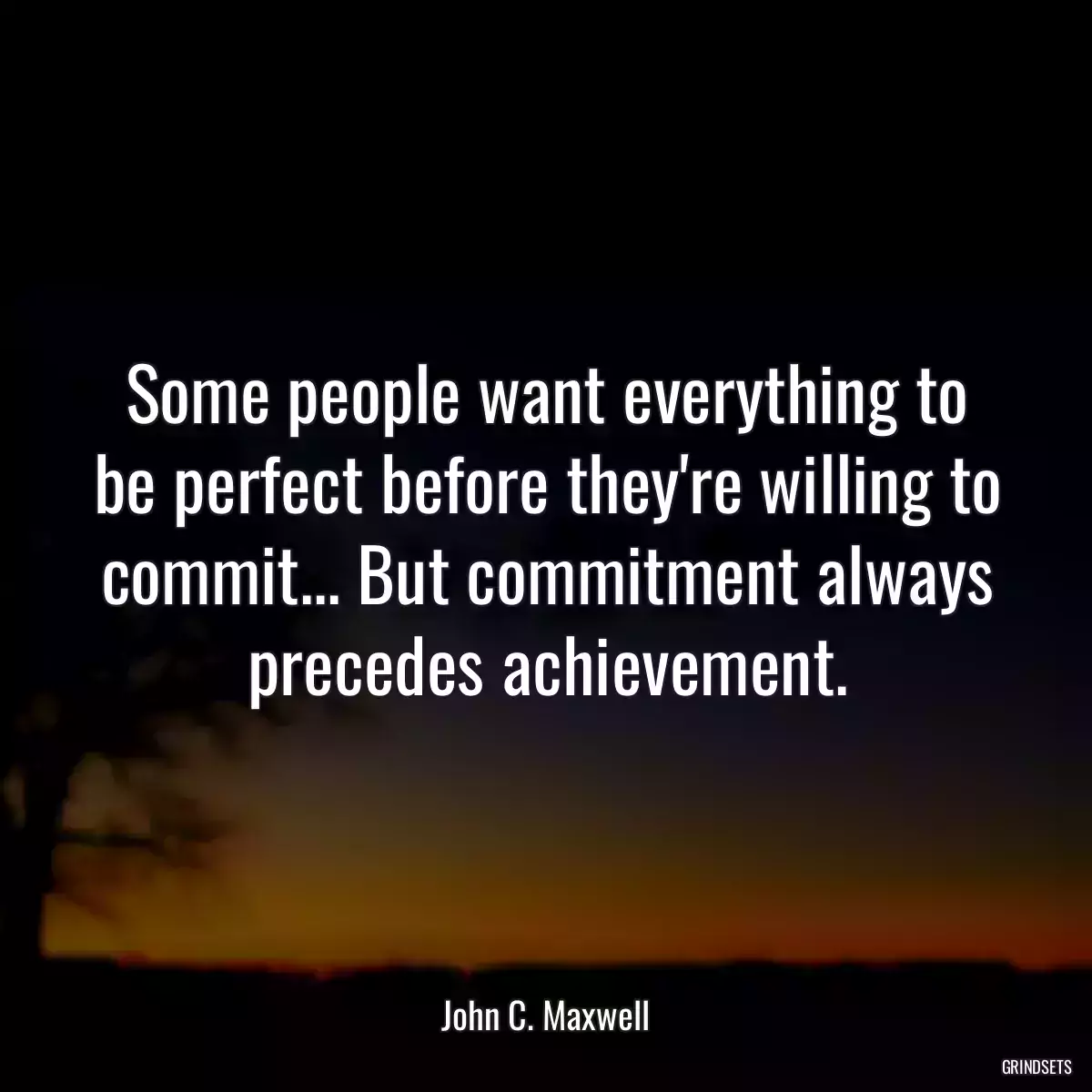 Some people want everything to be perfect before they\'re willing to commit... But commitment always precedes achievement.